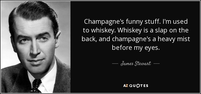 Champagne's funny stuff. I'm used to whiskey. Whiskey is a slap on the back, and champagne's a heavy mist before my eyes. - James Stewart