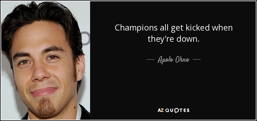 Champions all get kicked when they're down. - Apolo Ohno