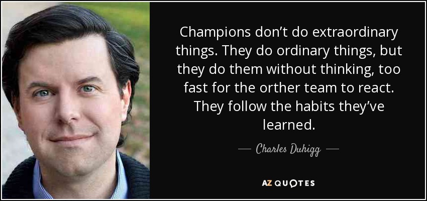 Champions don’t do extraordinary things. They do ordinary things, but they do them without thinking, too fast for the orther team to react. They follow the habits they’ve learned. - Charles Duhigg