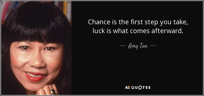 Chance is the first step you take, luck is what comes afterward. - Amy Tan