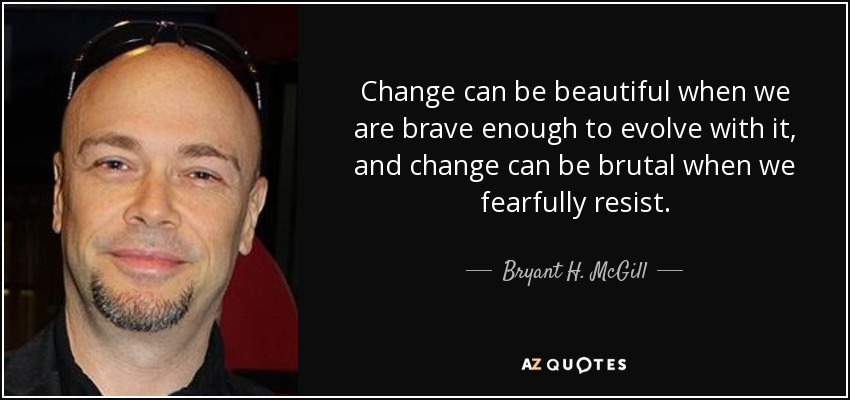 Change can be beautiful when we are brave enough to evolve with it, and change can be brutal when we fearfully resist. - Bryant H. McGill