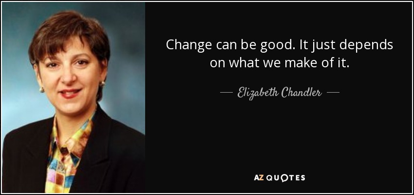 Change can be good. It just depends on what we make of it. - Elizabeth Chandler