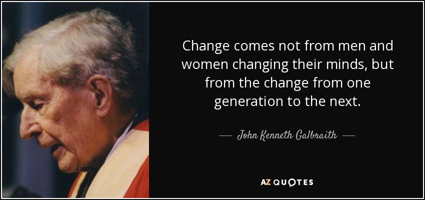 Change comes not from men and women changing their minds, but from the change from one generation to the next. - John Kenneth Galbraith