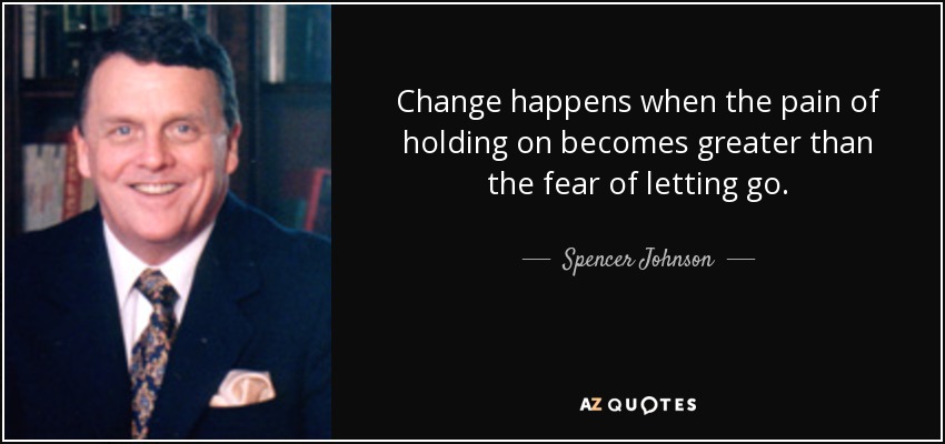 Change happens when the pain of holding on becomes greater than the fear of letting go. - Spencer Johnson