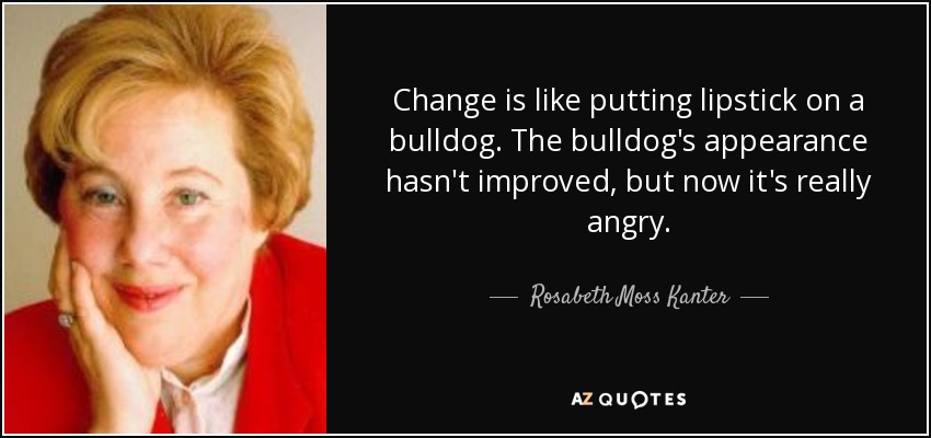 Change is like putting lipstick on a bulldog. The bulldog's appearance hasn't improved, but now it's really angry. - Rosabeth Moss Kanter