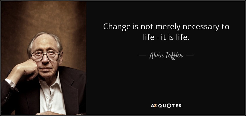 Change is not merely necessary to life - it is life. - Alvin Toffler