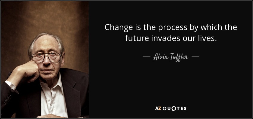 Change is the process by which the future invades our lives. - Alvin Toffler