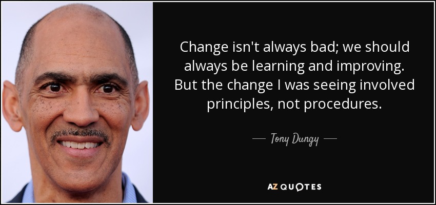 Change isn't always bad; we should always be learning and improving. But the change I was seeing involved principles, not procedures. - Tony Dungy