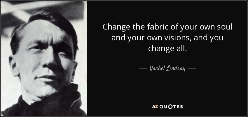 Change the fabric of your own soul and your own visions, and you change all. - Vachel Lindsay