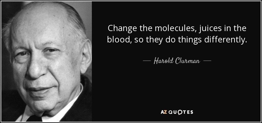 Change the molecules, juices in the blood, so they do things differently. - Harold Clurman
