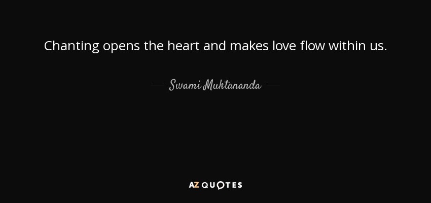 Chanting opens the heart and makes love flow within us. - Swami Muktananda