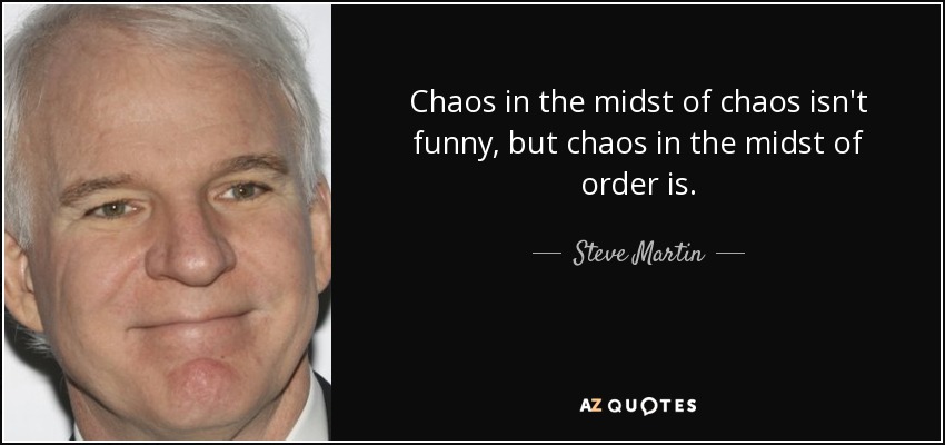 Chaos in the midst of chaos isn't funny, but chaos in the midst of order is. - Steve Martin