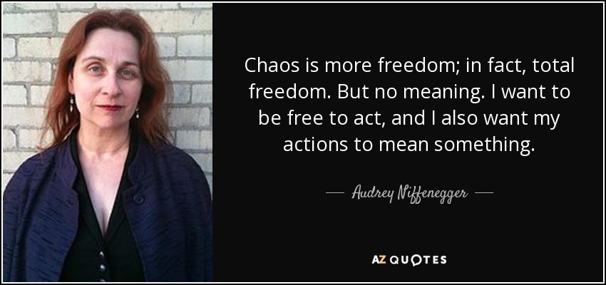 Chaos is more freedom; in fact, total freedom. But no meaning. I want to be free to act, and I also want my actions to mean something. - Audrey Niffenegger