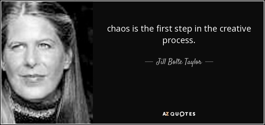 chaos is the first step in the creative process. - Jill Bolte Taylor