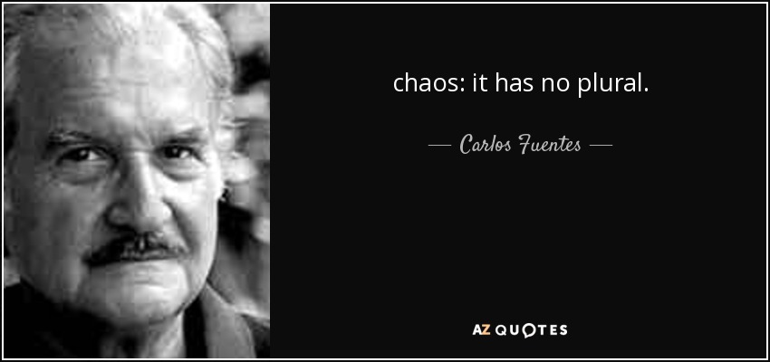 chaos: it has no plural. - Carlos Fuentes