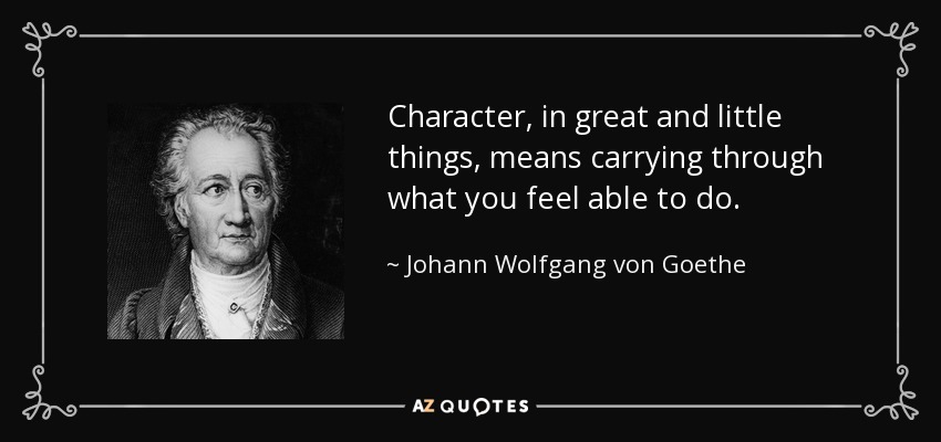 Character, in great and little things, means carrying through what you feel able to do. - Johann Wolfgang von Goethe