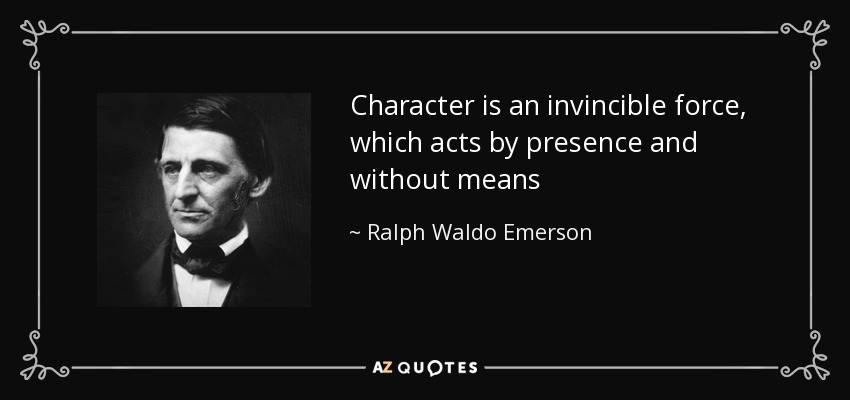 Character is an invincible force, which acts by presence and without means - Ralph Waldo Emerson