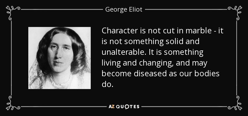 Character is not cut in marble - it is not something solid and unalterable. It is something living and changing, and may become diseased as our bodies do. - George Eliot
