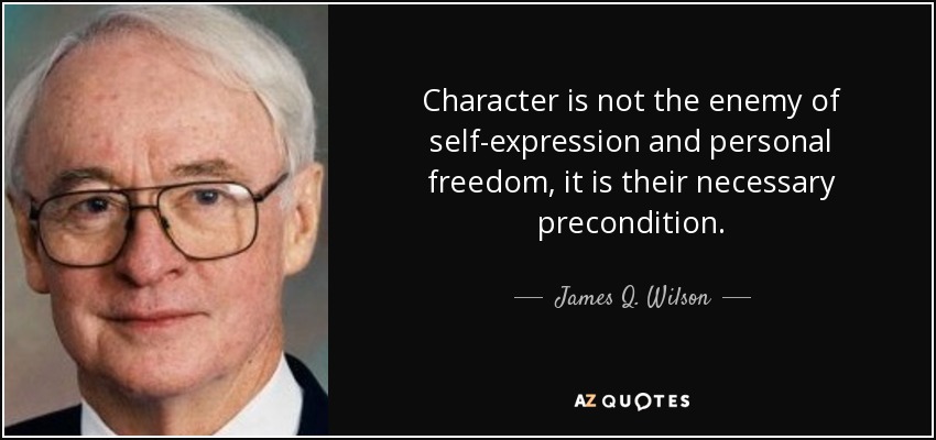 Character is not the enemy of self-expression and personal freedom, it is their necessary precondition. - James Q. Wilson