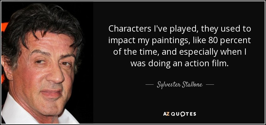 Characters I've played, they used to impact my paintings, like 80 percent of the time, and especially when I was doing an action film. - Sylvester Stallone