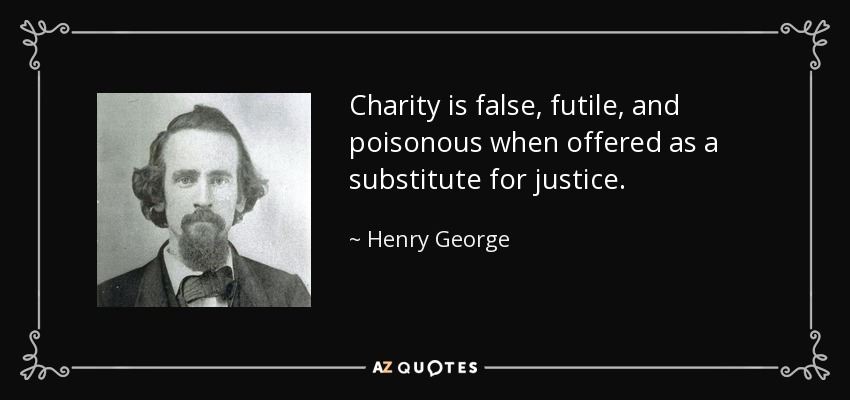 Charity is false, futile, and poisonous when offered as a substitute for justice. - Henry George