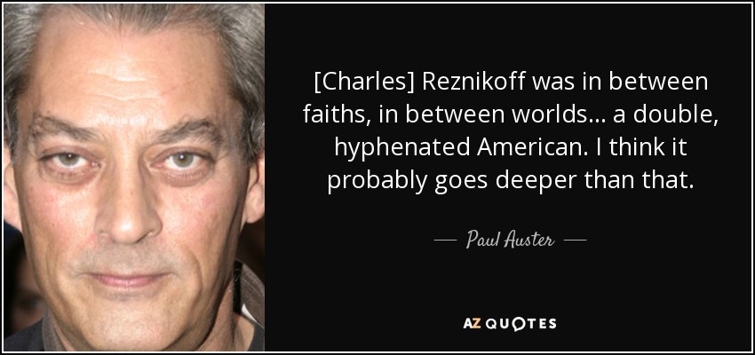 [Charles] Reznikoff was in between faiths, in between worlds... a double, hyphenated American. I think it probably goes deeper than that. - Paul Auster