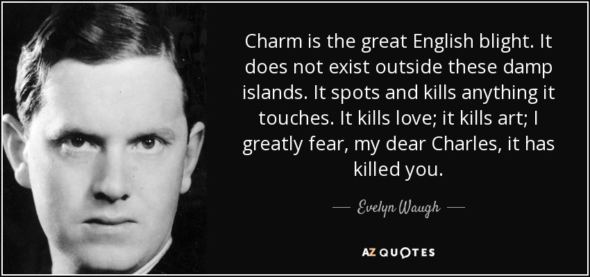 Charm is the great English blight. It does not exist outside these damp islands. It spots and kills anything it touches. It kills love; it kills art; I greatly fear, my dear Charles, it has killed you. - Evelyn Waugh