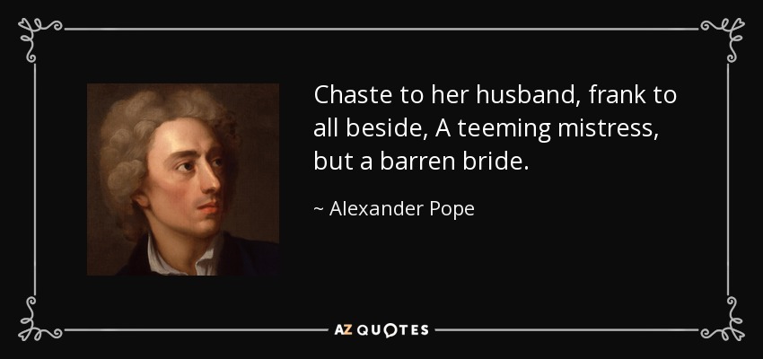 Chaste to her husband, frank to all beside, A teeming mistress, but a barren bride. - Alexander Pope