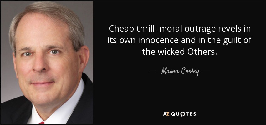 Cheap thrill: moral outrage revels in its own innocence and in the guilt of the wicked Others. - Mason Cooley
