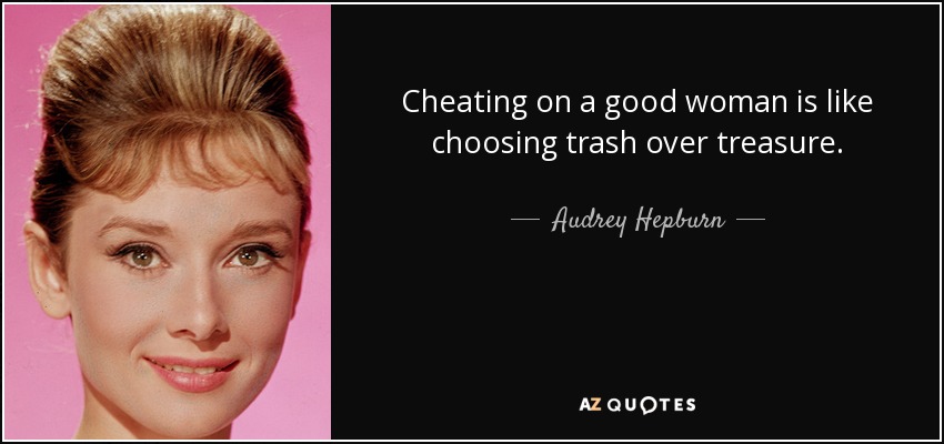 Cheating on a good woman is like choosing trash over treasure. - Audrey Hepburn