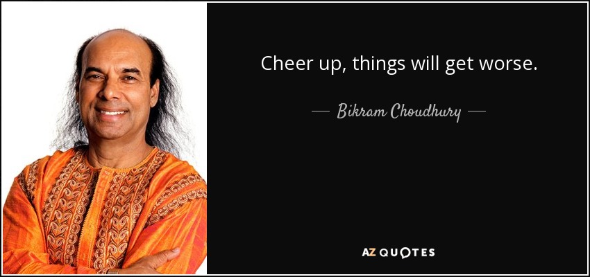 Cheer up, things will get worse. - Bikram Choudhury