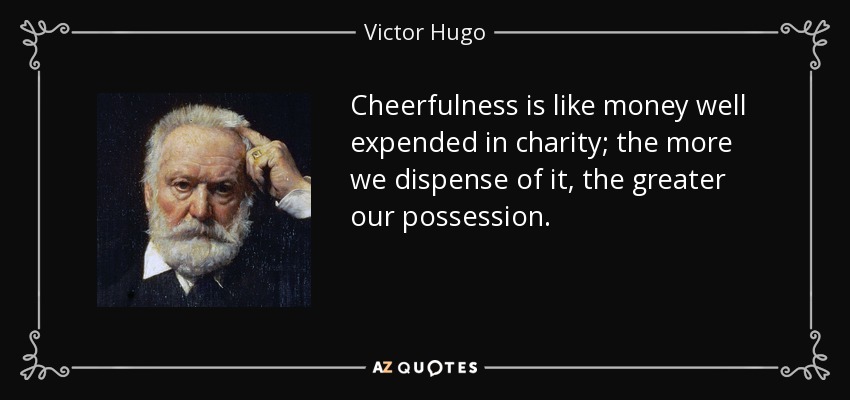 Cheerfulness is like money well expended in charity; the more we dispense of it, the greater our possession. - Victor Hugo