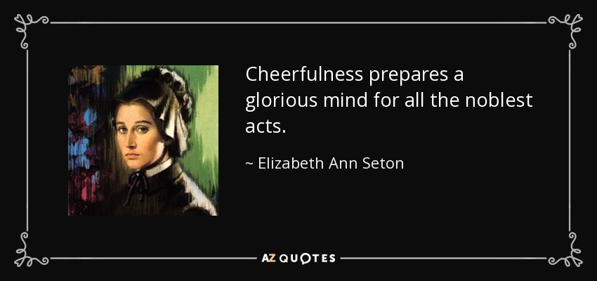 Cheerfulness prepares a glorious mind for all the noblest acts. - Elizabeth Ann Seton
