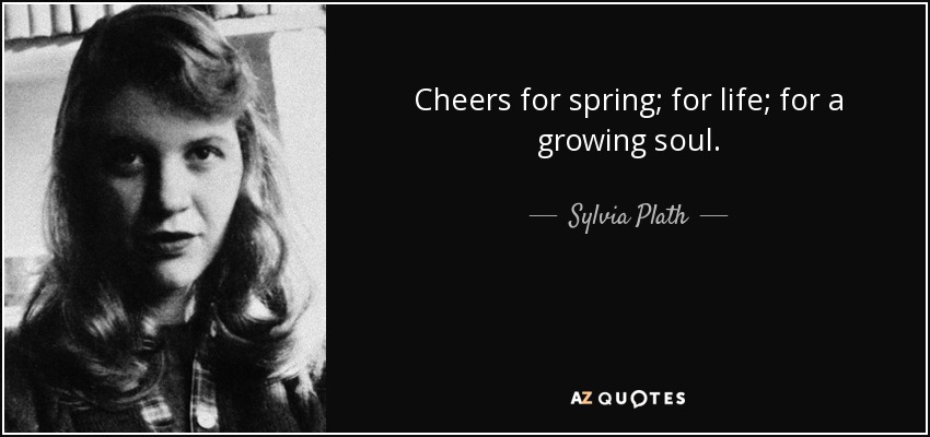 Cheers for spring; for life; for a growing soul. - Sylvia Plath