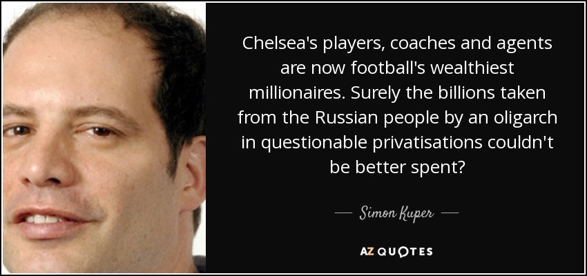 Chelsea's players, coaches and agents are now football's wealthiest millionaires. Surely the billions taken from the Russian people by an oligarch in questionable privatisations couldn't be better spent? - Simon Kuper