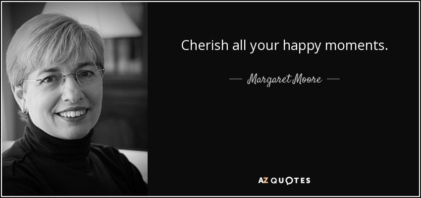 Cherish all your happy moments. - Margaret Moore