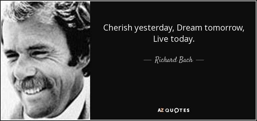 Cherish yesterday, Dream tomorrow, Live today. - Richard Bach