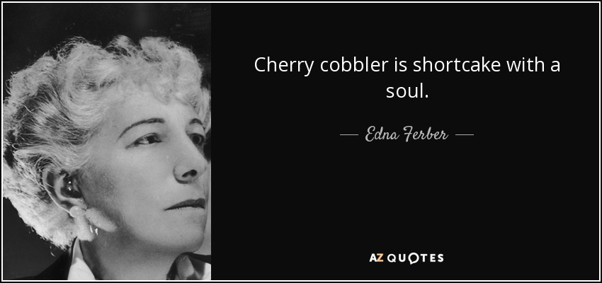 Cherry cobbler is shortcake with a soul. - Edna Ferber