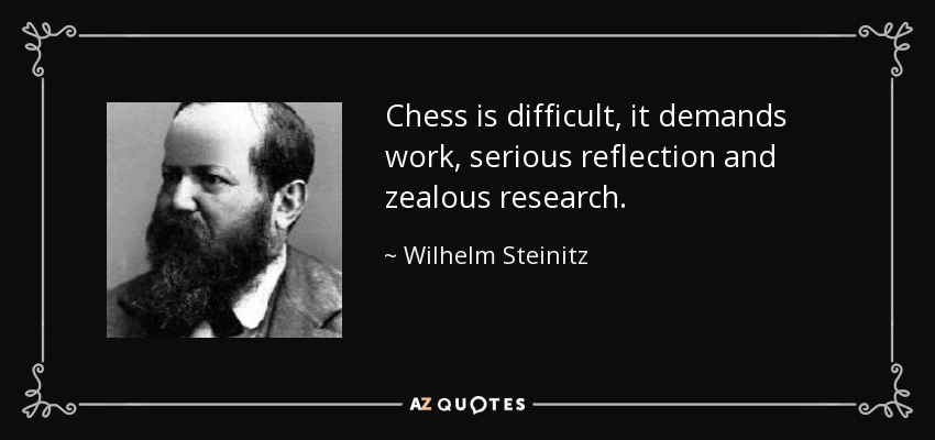 Chess is difficult, it demands work, serious reflection and zealous research. - Wilhelm Steinitz