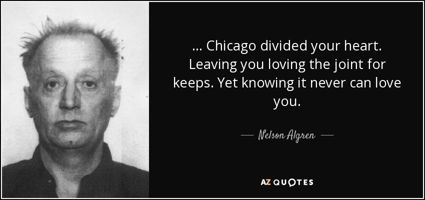 ... Chicago divided your heart. Leaving you loving the joint for keeps. Yet knowing it never can love you. - Nelson Algren