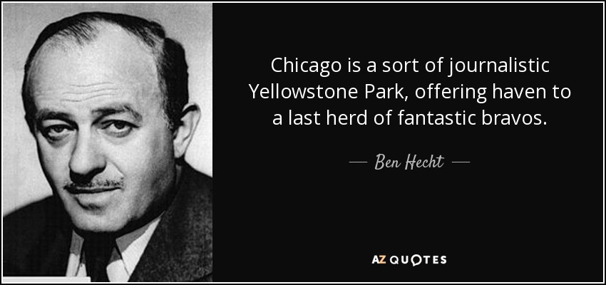 Chicago is a sort of journalistic Yellowstone Park, offering haven to a last herd of fantastic bravos. - Ben Hecht