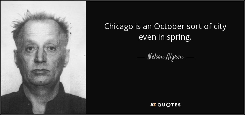 Chicago is an October sort of city even in spring. - Nelson Algren