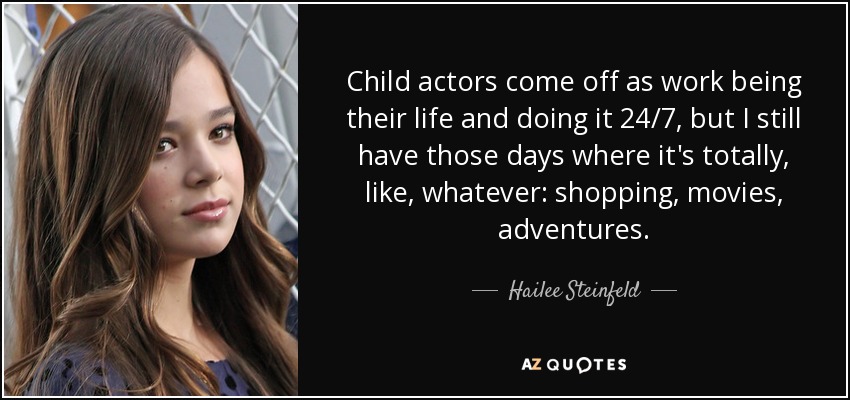 Child actors come off as work being their life and doing it 24/7, but I still have those days where it's totally, like, whatever: shopping, movies, adventures. - Hailee Steinfeld