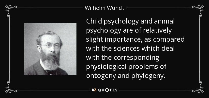 Child psychology and animal psychology are of relatively slight importance, as compared with the sciences which deal with the corresponding physiological problems of ontogeny and phylogeny. - Wilhelm Wundt