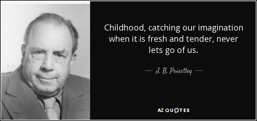 Childhood, catching our imagination when it is fresh and tender, never lets go of us. - J. B. Priestley