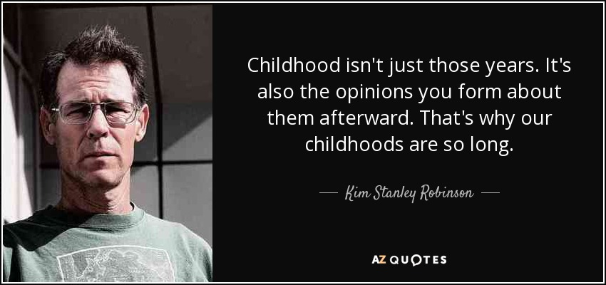 Childhood isn't just those years. It's also the opinions you form about them afterward. That's why our childhoods are so long. - Kim Stanley Robinson