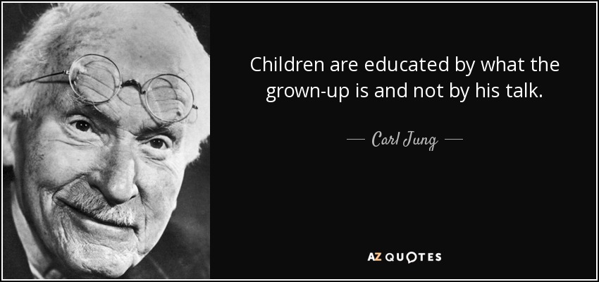 Children are educated by what the grown-up is and not by his talk. - Carl Jung