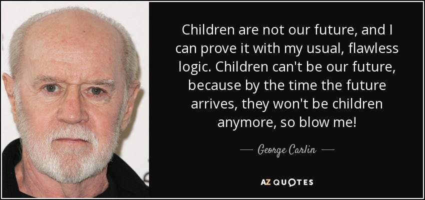 Children are not our future, and I can prove it with my usual, flawless logic. Children can't be our future, because by the time the future arrives, they won't be children anymore, so blow me! - George Carlin