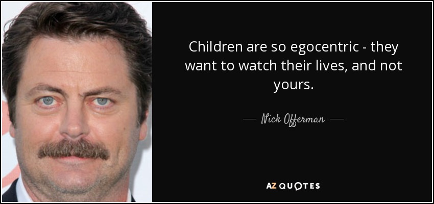 Children are so egocentric - they want to watch their lives, and not yours. - Nick Offerman