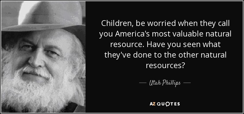 Children, be worried when they call you America's most valuable natural resource. Have you seen what they've done to the other natural resources? - Utah Phillips